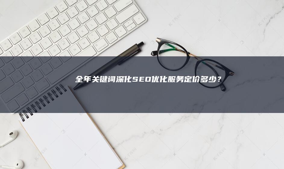 全年关键词深化SEO优化服务定价多少？